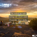 du selbst zu sein bringt dir nicht viele freunde aber dafuer die richtigen